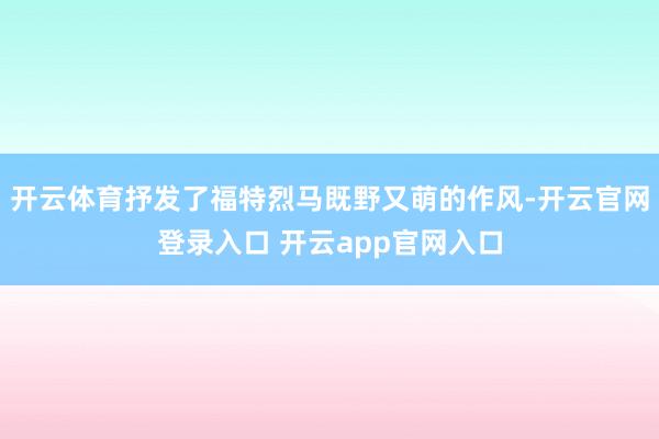 开云体育抒发了福特烈马既野又萌的作风-开云官网登录入口 开云app官网入口