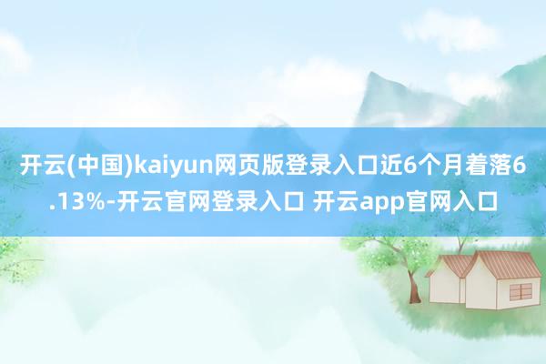 开云(中国)kaiyun网页版登录入口近6个月着落6.13%-开云官网登录入口 开云app官网入口