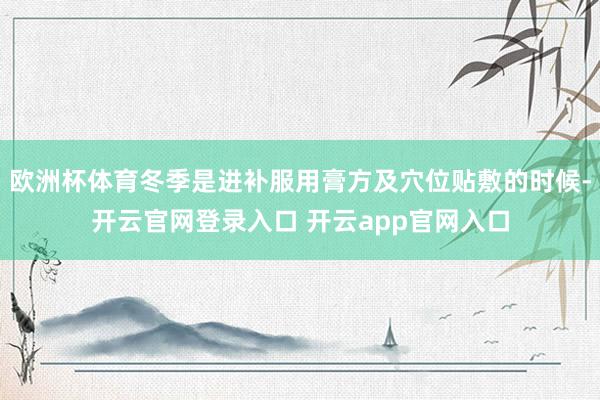 欧洲杯体育冬季是进补服用膏方及穴位贴敷的时候-开云官网登录入口 开云app官网入口