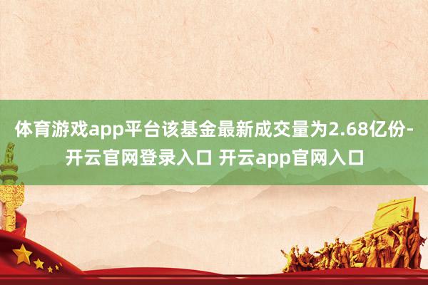 体育游戏app平台该基金最新成交量为2.68亿份-开云官网登录入口 开云app官网入口