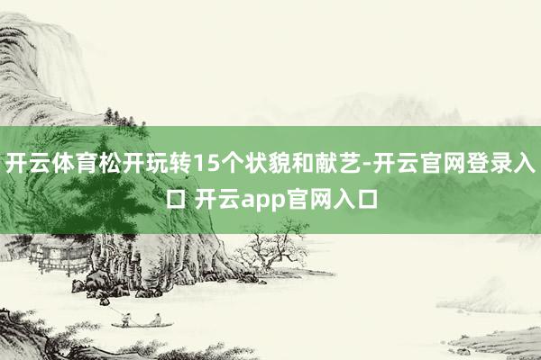 开云体育松开玩转15个状貌和献艺-开云官网登录入口 开云app官网入口