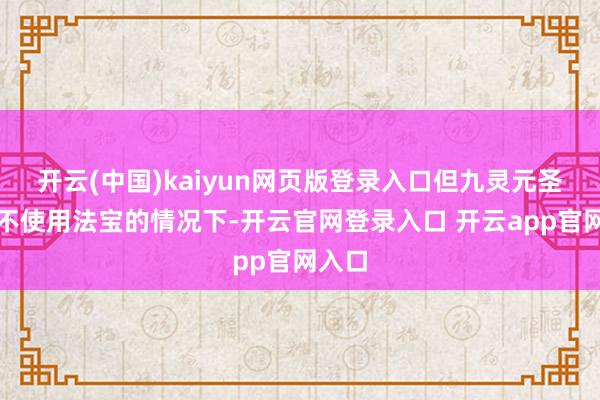 开云(中国)kaiyun网页版登录入口但九灵元圣能在不使用法宝的情况下-开云官网登录入口 开云app官网入口