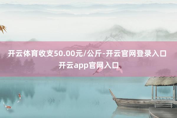 开云体育收支50.00元/公斤-开云官网登录入口 开云app官网入口