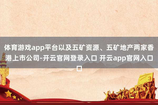 体育游戏app平台以及五矿资源、五矿地产两家香港上市公司-开云官网登录入口 开云app官网入口