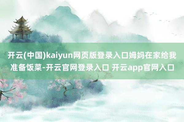 开云(中国)kaiyun网页版登录入口姆妈在家给我准备饭菜-开云官网登录入口 开云app官网入口