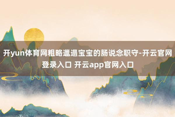 开yun体育网粗略邋遢宝宝的肠说念职守-开云官网登录入口 开云app官网入口