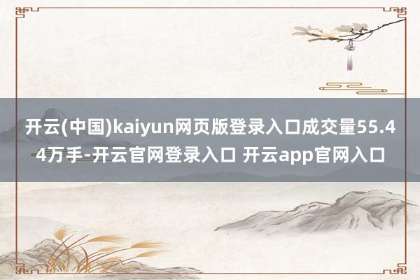 开云(中国)kaiyun网页版登录入口成交量55.44万手-开云官网登录入口 开云app官网入口