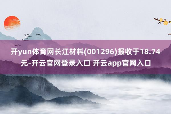 开yun体育网长江材料(001296)报收于18.74元-开云官网登录入口 开云app官网入口