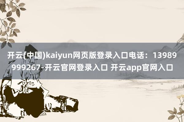 开云(中国)kaiyun网页版登录入口电话：13989999267-开云官网登录入口 开云app官网入口