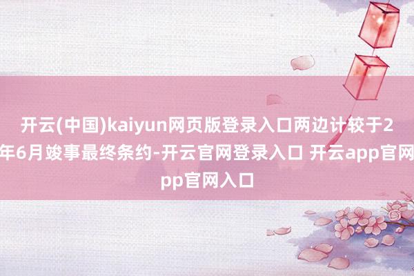 开云(中国)kaiyun网页版登录入口两边计较于2025年6月竣事最终条约-开云官网登录入口 开云app官网入口