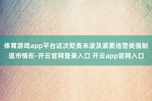 体育游戏app平台这次贬责未波及紧要违警类强制退市情形-开云官网登录入口 开云app官网入口