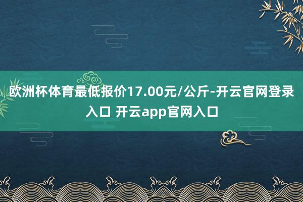 欧洲杯体育最低报价17.00元/公斤-开云官网登录入口 开云app官网入口