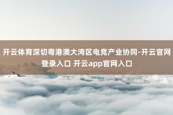开云体育深切粤港澳大湾区电竞产业协同-开云官网登录入口 开云app官网入口