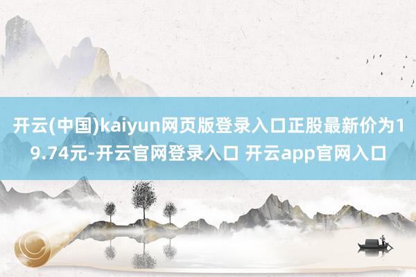 开云(中国)kaiyun网页版登录入口正股最新价为19.74元-开云官网登录入口 开云app官网入口