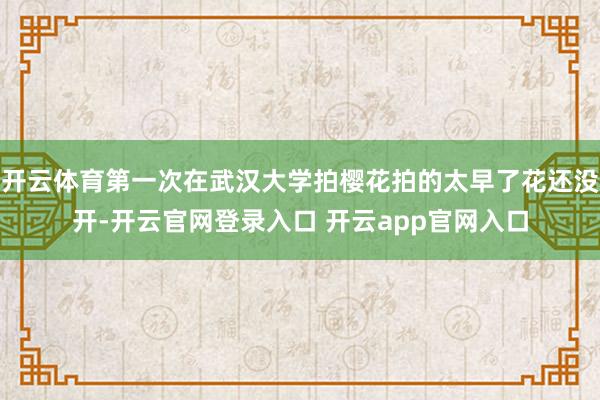 开云体育第一次在武汉大学拍樱花拍的太早了花还没开-开云官网登录入口 开云app官网入口