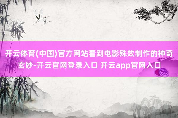 开云体育(中国)官方网站看到电影殊效制作的神奇玄妙-开云官网登录入口 开云app官网入口