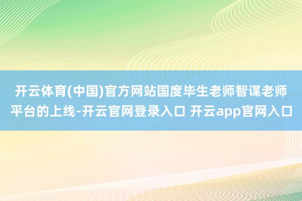 开云体育(中国)官方网站　　国度毕生老师智谋老师平台的上线-开云官网登录入口 开云app官网入口
