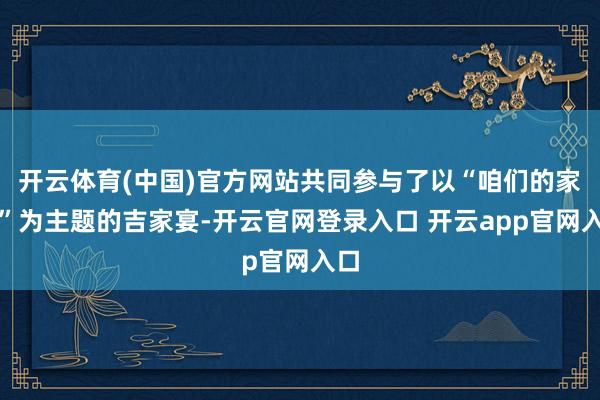 开云体育(中国)官方网站共同参与了以“咱们的家宴”为主题的吉家宴-开云官网登录入口 开云app官网入口
