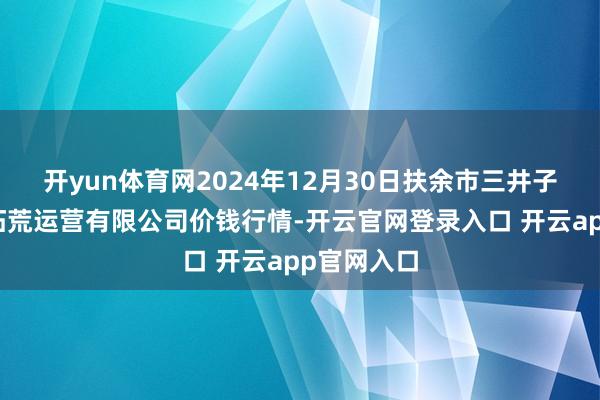 开yun体育网2024年12月30日扶余市三井子园区市集拓荒运营有限公司价钱行情-开云官网登录入口 开云app官网入口