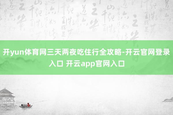 开yun体育网三天两夜吃住行全攻略-开云官网登录入口 开云app官网入口