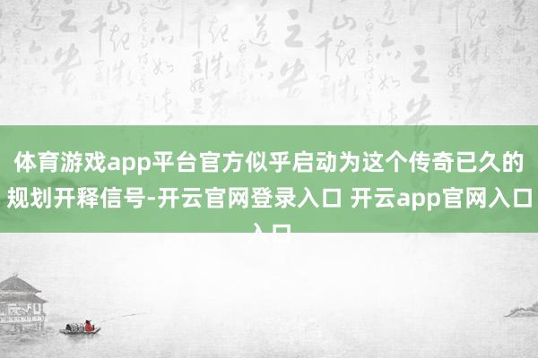 体育游戏app平台官方似乎启动为这个传奇已久的规划开释信号-开云官网登录入口 开云app官网入口