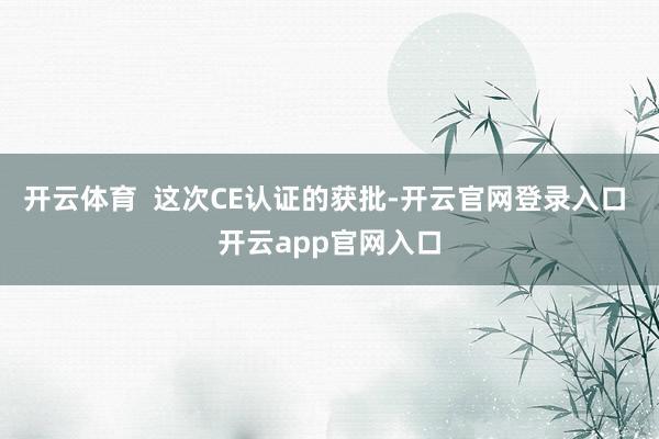 开云体育  这次CE认证的获批-开云官网登录入口 开云app官网入口