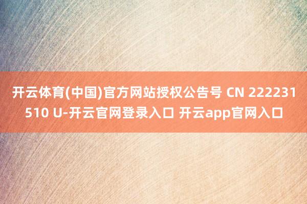 开云体育(中国)官方网站授权公告号 CN 222231510 U-开云官网登录入口 开云app官网入口