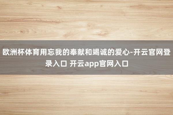 欧洲杯体育用忘我的奉献和竭诚的爱心-开云官网登录入口 开云app官网入口