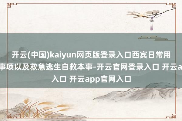开云(中国)kaiyun网页版登录入口西宾日常用火用电宝贵事项以及救急逃生自救本事-开云官网登录入口 开云app官网入口