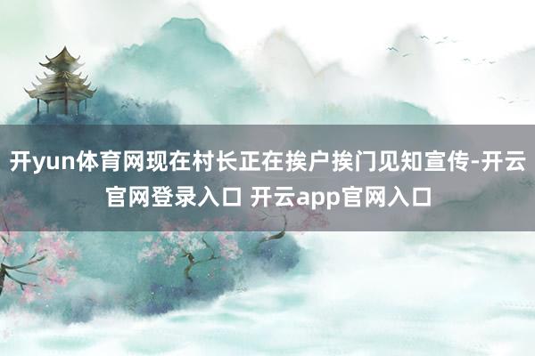 开yun体育网现在村长正在挨户挨门见知宣传-开云官网登录入口 开云app官网入口