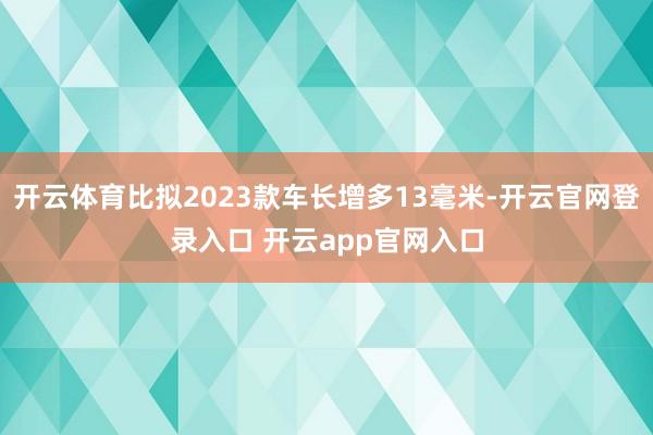 开云体育比拟2023款车长增多13毫米-开云官网登录入口 开云app官网入口