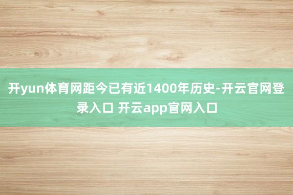 开yun体育网距今已有近1400年历史-开云官网登录入口 开云app官网入口