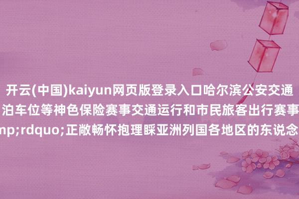 开云(中国)kaiyun网页版登录入口哈尔滨公安交通看守部门将通过增设警力、泊车位等神色保险赛事交通运行和市民旅客出行赛事兴城&ldquo;冰城&rdquo;正敞畅怀抱理睬亚洲列国各地区的东说念主们30天后让咱们会聚在这个虚幻般的&ldquo;冰雪寰球&rdquo;    -开云官网登录入口 开云app官网入口