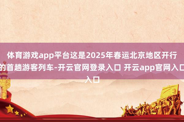 体育游戏app平台这是2025年春运北京地区开行的首趟游客列车-开云官网登录入口 开云app官网入口
