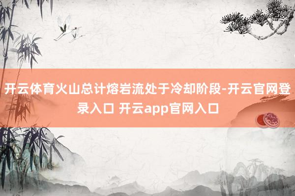 开云体育火山总计熔岩流处于冷却阶段-开云官网登录入口 开云app官网入口