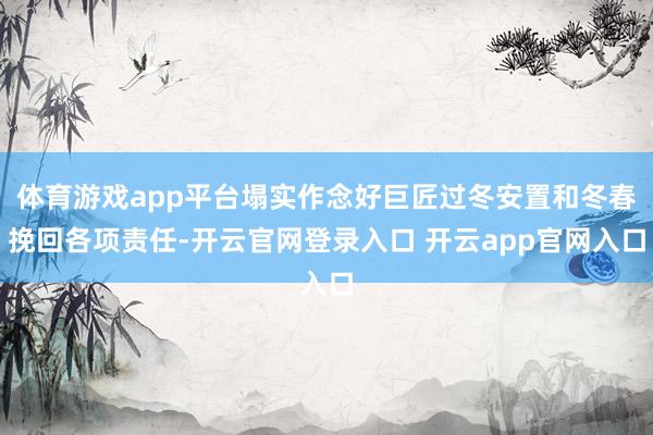 体育游戏app平台塌实作念好巨匠过冬安置和冬春挽回各项责任-开云官网登录入口 开云app官网入口