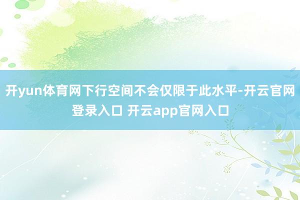 开yun体育网下行空间不会仅限于此水平-开云官网登录入口 开云app官网入口