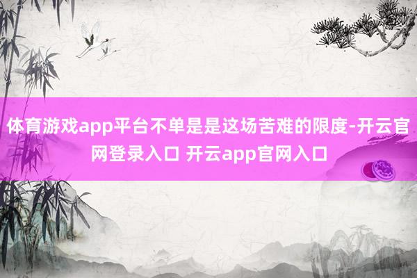 体育游戏app平台不单是是这场苦难的限度-开云官网登录入口 开云app官网入口