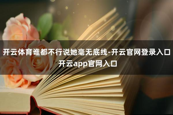 开云体育谁都不行说她毫无底线-开云官网登录入口 开云app官网入口