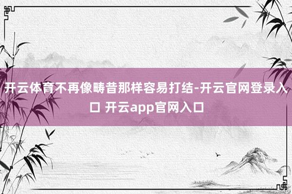 开云体育不再像畴昔那样容易打结-开云官网登录入口 开云app官网入口