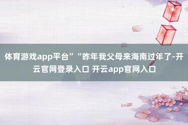 体育游戏app平台”“昨年我父母来海南过年了-开云官网登录入口 开云app官网入口
