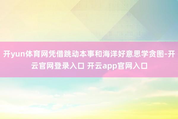 开yun体育网凭借跳动本事和海洋好意思学贪图-开云官网登录入口 开云app官网入口