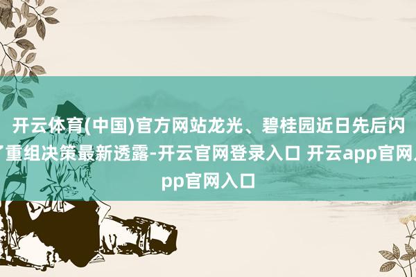 开云体育(中国)官方网站龙光、碧桂园近日先后闪现了重组决策最新透露-开云官网登录入口 开云app官网入口