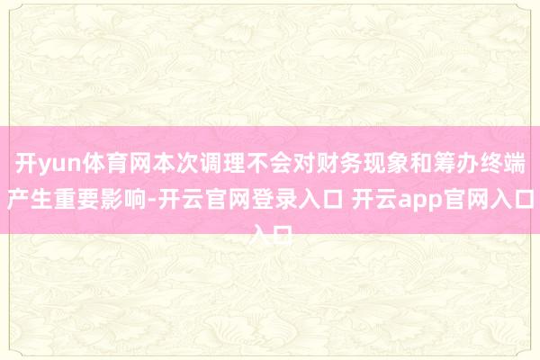 开yun体育网本次调理不会对财务现象和筹办终端产生重要影响-开云官网登录入口 开云app官网入口