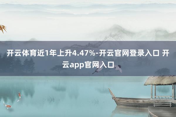 开云体育近1年上升4.47%-开云官网登录入口 开云app官网入口
