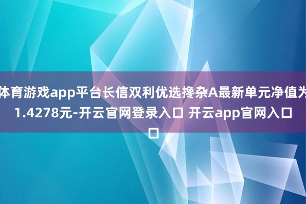体育游戏app平台长信双利优选搀杂A最新单元净值为1.4278元-开云官网登录入口 开云app官网入口