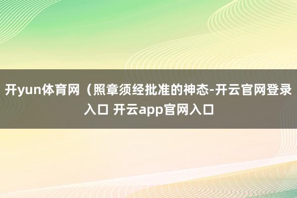 开yun体育网（照章须经批准的神态-开云官网登录入口 开云app官网入口