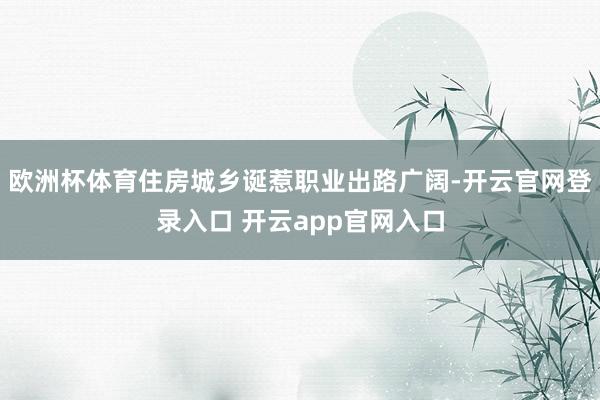 欧洲杯体育住房城乡诞惹职业出路广阔-开云官网登录入口 开云app官网入口