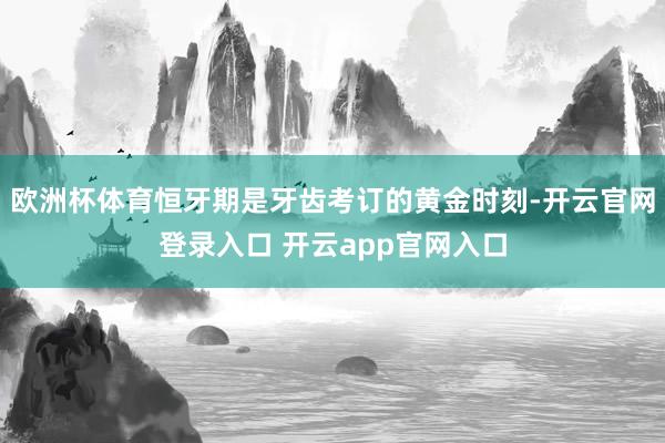 欧洲杯体育恒牙期是牙齿考订的黄金时刻-开云官网登录入口 开云app官网入口