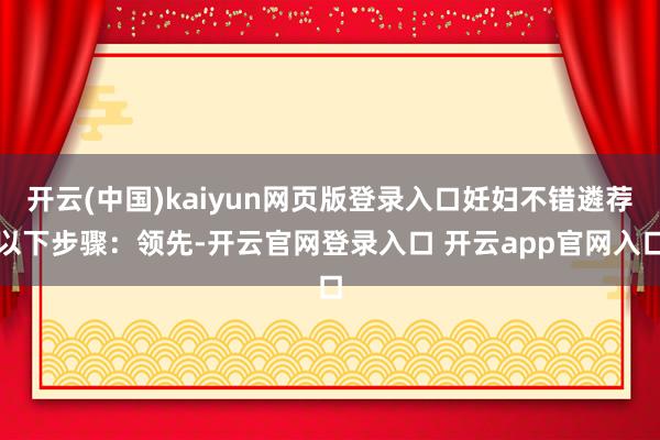 开云(中国)kaiyun网页版登录入口妊妇不错遴荐以下步骤：领先-开云官网登录入口 开云app官网入口
